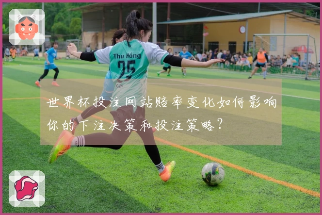 世界杯投注网站赔率变化如何影响你的下注决策和投注策略？