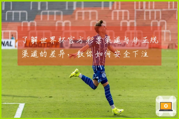 了解世界杯官方彩票渠道与非正规渠道的差异，教你如何安全下注